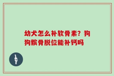 幼犬怎么补软骨素？狗狗髌骨脱位能补钙吗