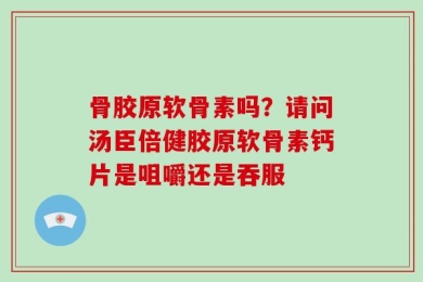 骨胶原软骨素吗？请问汤臣倍健胶原软骨素钙片是咀嚼还是吞服