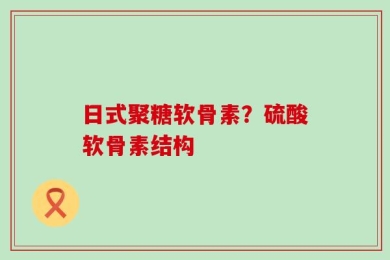 日式聚糖软骨素？硫酸软骨素结构