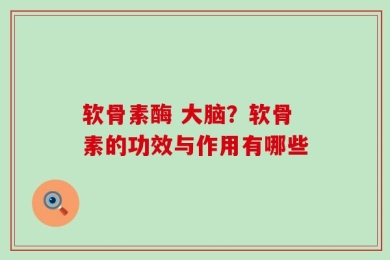软骨素酶 大脑？软骨素的功效与作用有哪些