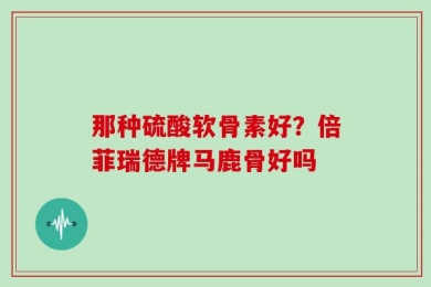 那种硫酸软骨素好？倍菲瑞德牌马鹿骨好吗