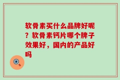 软骨素买什么品牌好呢？软骨素钙片哪个牌子效果好，国内的产品好吗