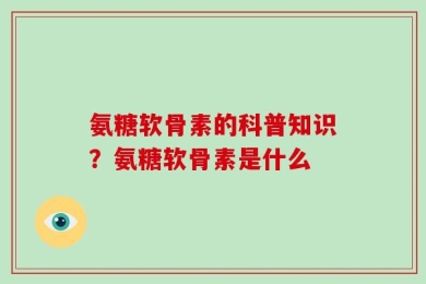 氨糖软骨素的科普知识？氨糖软骨素是什么