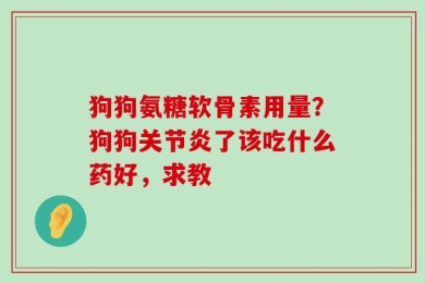 狗狗氨糖软骨素用量？狗狗关节炎了该吃什么药好，求教