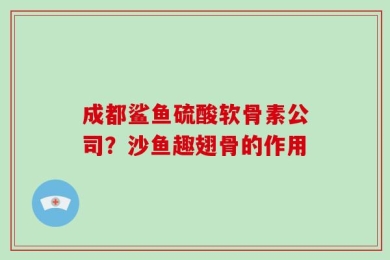 成都鲨鱼硫酸软骨素公司？沙鱼趣翅骨的作用