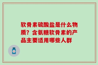 软骨素硫酸盐是什么物质？含氨糖软骨素的产品主要适用哪些人群
