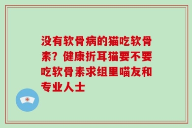 没有软骨病的猫吃软骨素？健康折耳猫要不要吃软骨素求组里喵友和专业人士