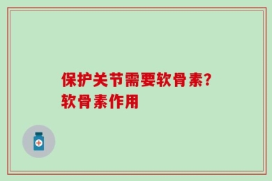 保护关节需要软骨素？软骨素作用