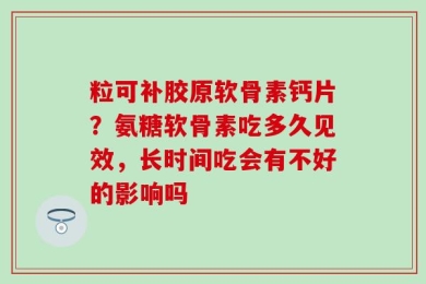 粒可补胶原软骨素钙片？氨糖软骨素吃多久见效，长时间吃会有不好的影响吗
