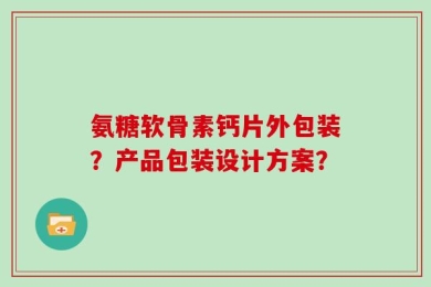氨糖软骨素钙片外包装？产品包装设计方案？
