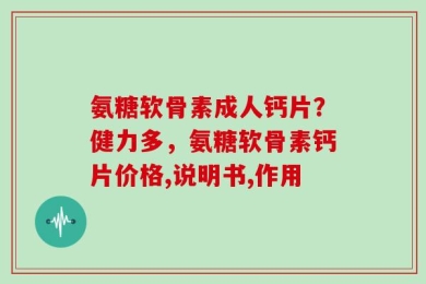 氨糖软骨素成人钙片？健力多，氨糖软骨素钙片价格,说明书,作用