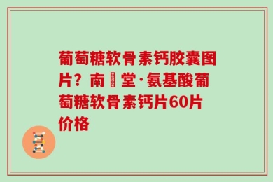葡萄糖软骨素钙胶囊图片？南雲堂·氨基酸葡萄糖软骨素钙片60片价格