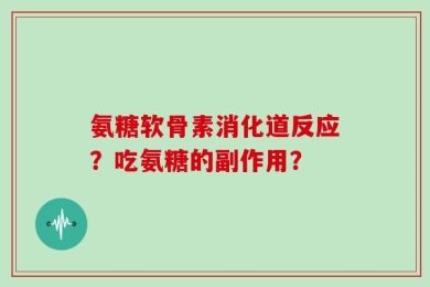 氨糖软骨素消化道反应？吃氨糖的副作用？