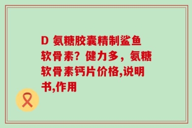 D 氨糖胶囊精制鲨鱼软骨素？健力多，氨糖软骨素钙片价格,说明书,作用