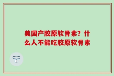 美国产胶原软骨素？什么人不能吃胶原软骨素