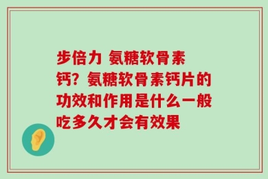 步倍力 氨糖软骨素 钙？氨糖软骨素钙片的功效和作用是什么一般吃多久才会有效果