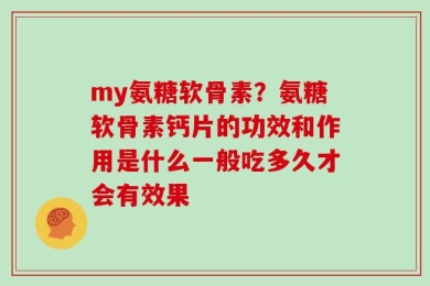 my氨糖软骨素？氨糖软骨素钙片的功效和作用是什么一般吃多久才会有效果