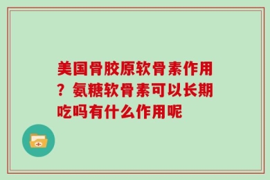 美国骨胶原软骨素作用？氨糖软骨素可以长期吃吗有什么作用呢