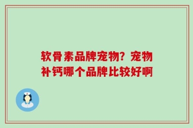 软骨素品牌宠物？宠物补钙哪个品牌比较好啊