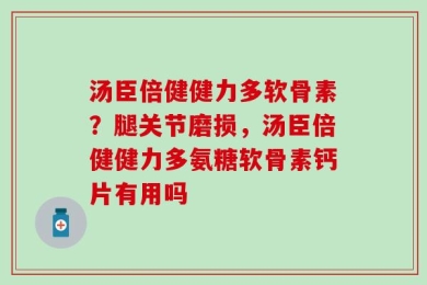 汤臣倍健健力多软骨素？腿关节磨损，汤臣倍健健力多氨糖软骨素钙片有用吗