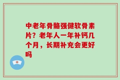 中老年骨骼强健软骨素片？老年人一年补钙几个月，长期补充会更好吗