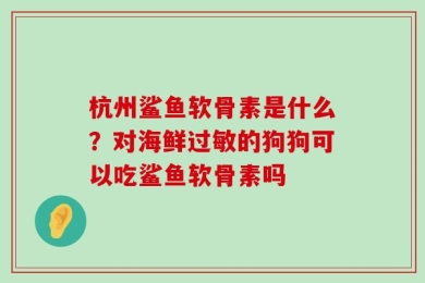 杭州鲨鱼软骨素是什么？对海鲜过敏的狗狗可以吃鲨鱼软骨素吗