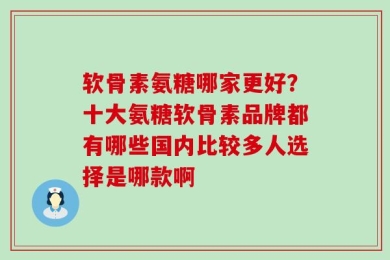 软骨素氨糖哪家更好？十大氨糖软骨素品牌都有哪些国内比较多人选择是哪款啊
