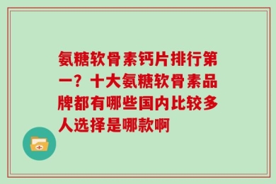 氨糖软骨素钙片排行第一？十大氨糖软骨素品牌都有哪些国内比较多人选择是哪款啊