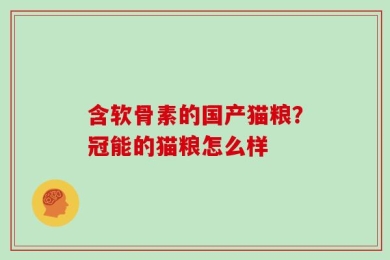 含软骨素的国产猫粮？冠能的猫粮怎么样