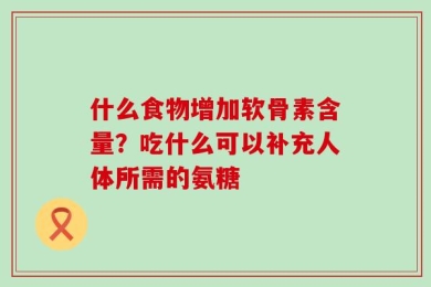 什么食物增加软骨素含量？吃什么可以补充人体所需的氨糖