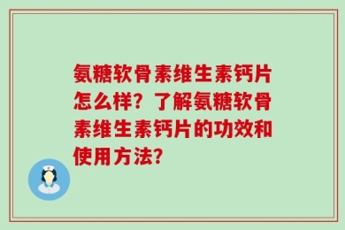 氨糖软骨素维生素钙片怎么样？了解氨糖软骨素维生素钙片的功效和使用方法？