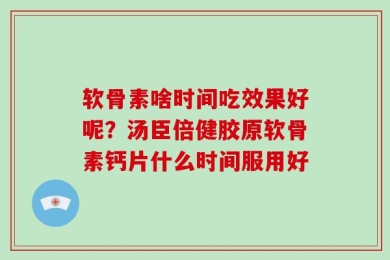 软骨素啥时间吃效果好呢？汤臣倍健胶原软骨素钙片什么时间服用好
