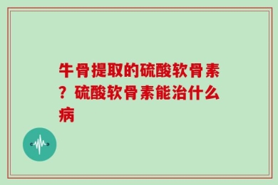 牛骨提取的硫酸软骨素？硫酸软骨素能治什么病