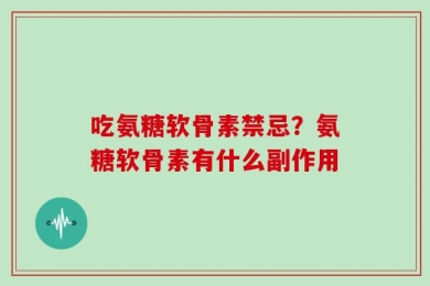 吃氨糖软骨素禁忌？氨糖软骨素有什么副作用