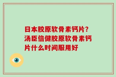 日本胶原软骨素钙片？汤臣倍健胶原软骨素钙片什么时间服用好