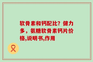 软骨素和钙配比？健力多，氨糖软骨素钙片价格,说明书,作用