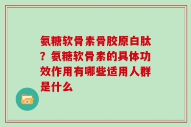 氨糖软骨素骨胶原白肽？氨糖软骨素的具体功效作用有哪些适用人群是什么