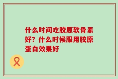 什么时间吃胶原软骨素好？什么时候服用胶原蛋白效果好