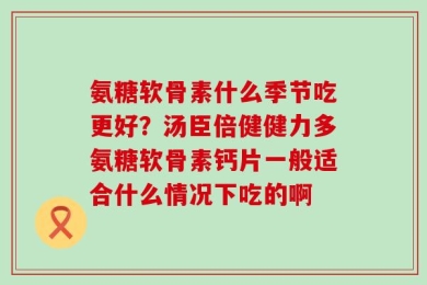 氨糖软骨素什么季节吃更好？汤臣倍健健力多氨糖软骨素钙片一般适合什么情况下吃的啊