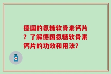 德国的氨糖软骨素钙片？了解德国氨糖软骨素钙片的功效和用法？