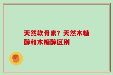 天然软骨素？天然木糖醇和木糖醇区别