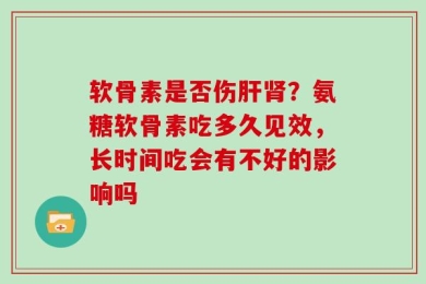软骨素是否伤肝肾？氨糖软骨素吃多久见效，长时间吃会有不好的影响吗
