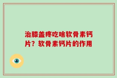 治膝盖疼吃啥软骨素钙片？软骨素钙片的作用