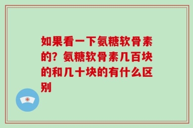 如果看一下氨糖软骨素的？氨糖软骨素几百块的和几十块的有什么区别