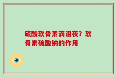 硫酸软骨素滴泪夜？软骨素硫酸钠的作用