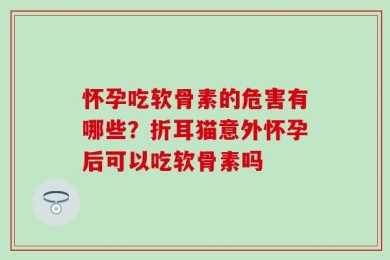 怀孕吃软骨素的危害有哪些？折耳猫意外怀孕后可以吃软骨素吗