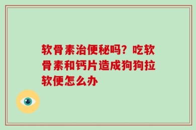 软骨素治便秘吗？吃软骨素和钙片造成狗狗拉软便怎么办