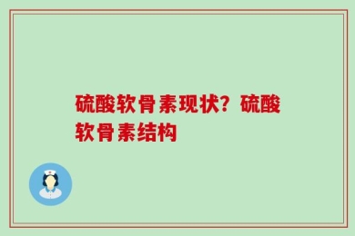 硫酸软骨素现状？硫酸软骨素结构