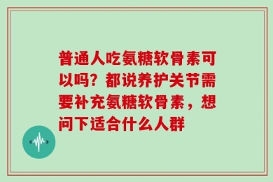 普通人吃氨糖软骨素可以吗？都说养护关节需要补充氨糖软骨素，想问下适合什么人群