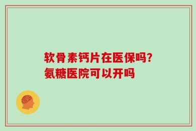 软骨素钙片在医保吗？氨糖医院可以开吗